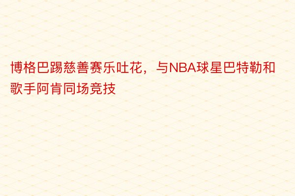 博格巴踢慈善赛乐吐花，与NBA球星巴特勒和歌手阿肯同场竞技