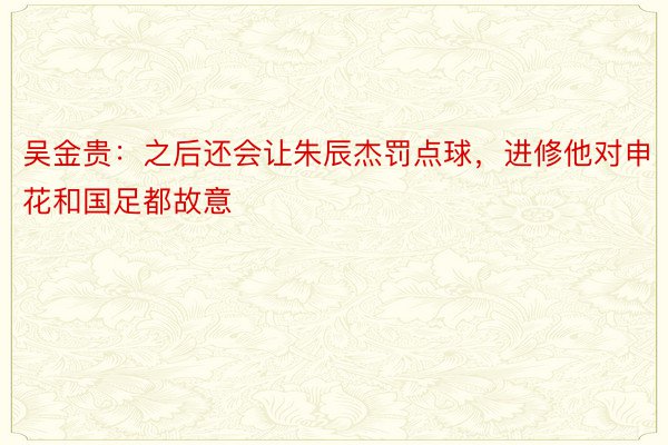 吴金贵：之后还会让朱辰杰罚点球，进修他对申花和国足都故意