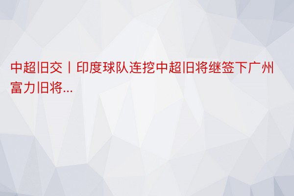 中超旧交丨印度球队连挖中超旧将继签下广州富力旧将...