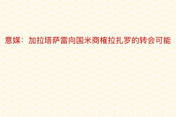 意媒：加拉塔萨雷向国米商榷拉扎罗的转会可能