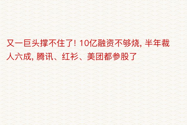 又一巨头撑不住了! 10亿融资不够烧, 半年裁人六成, 腾讯、红衫、美团都参股了