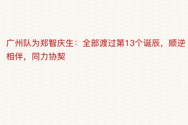 广州队为郑智庆生：全部渡过第13个诞辰，顺逆相伴，同力协契