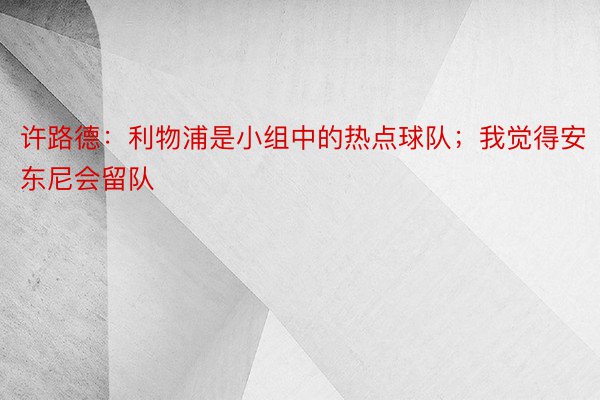 许路德：利物浦是小组中的热点球队；我觉得安东尼会留队