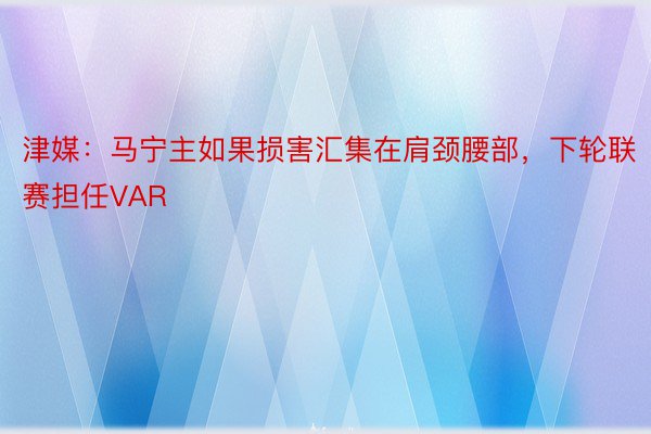 津媒：马宁主如果损害汇集在肩颈腰部，下轮联赛担任VAR