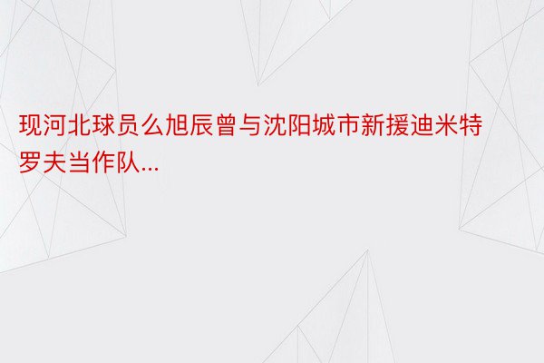 现河北球员么旭辰曾与沈阳城市新援迪米特罗夫当作队...