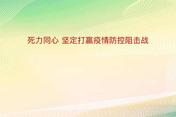 死力同心 坚定打赢疫情防控阻击战