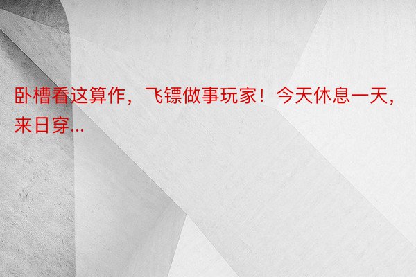 卧槽看这算作，飞镖做事玩家！今天休息一天，来日穿...