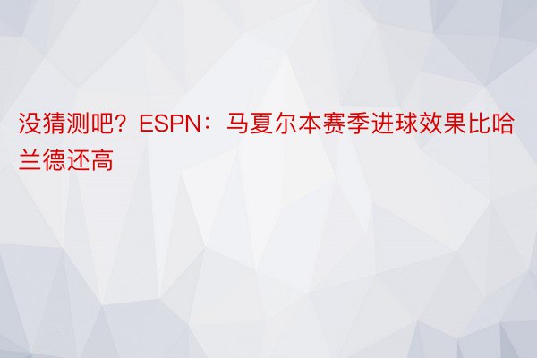 没猜测吧？ESPN：马夏尔本赛季进球效果比哈兰德还高