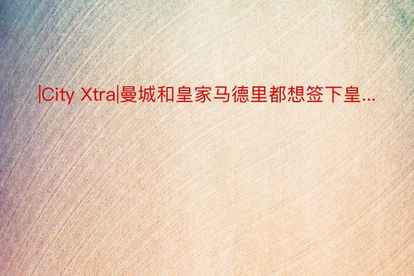 |City Xtra|曼城和皇家马德里都想签下皇...