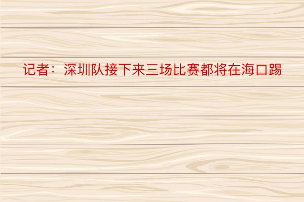 记者：深圳队接下来三场比赛都将在海口踢