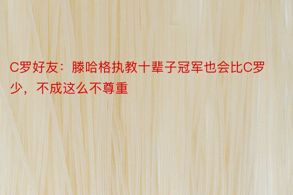 C罗好友：滕哈格执教十辈子冠军也会比C罗少，不成这么不尊重