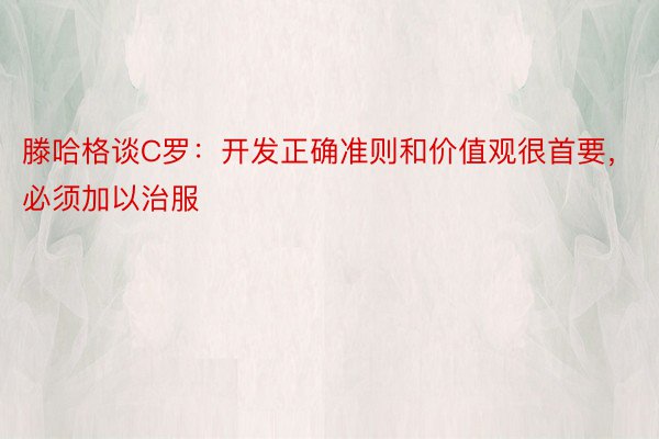 滕哈格谈C罗：开发正确准则和价值观很首要，必须加以治服