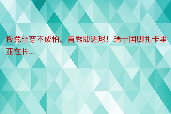 板凳坐穿不成怕，首秀即进球！瑞士国脚扎卡里亚在长...