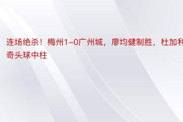 连场绝杀！梅州1-0广州城，廖均健制胜，杜加利奇头球中柱