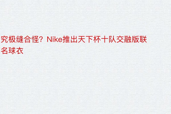 究极缝合怪？Nike推出天下杯十队交融版联名球衣