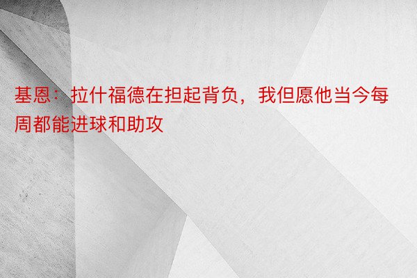 基恩：拉什福德在担起背负，我但愿他当今每周都能进球和助攻