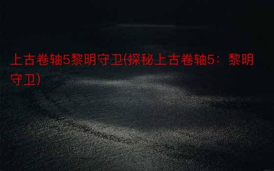 上古卷轴5黎明守卫(探秘上古卷轴5：黎明守卫)